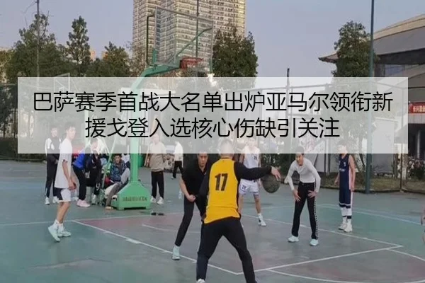 巴萨赛季首战大名单出炉亚马尔领衔新援戈登入选核心伤缺引关注