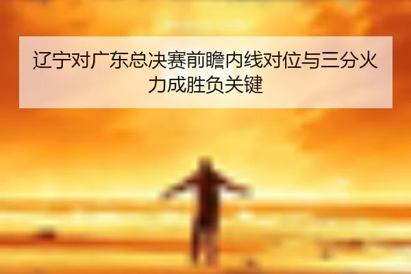 辽宁对广东总决赛前瞻内线对位与三分火力成胜负关键